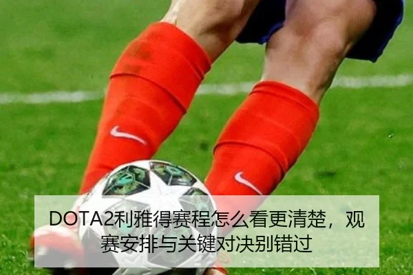 DOTA2利雅得赛程怎么看更清楚，观赛安排与关键对决别错过